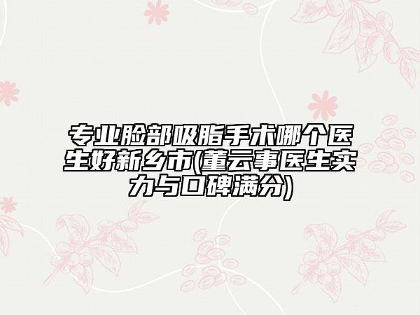 专业脸部吸脂手术哪个医生好新乡市(董云事医生实力与口碑满分)