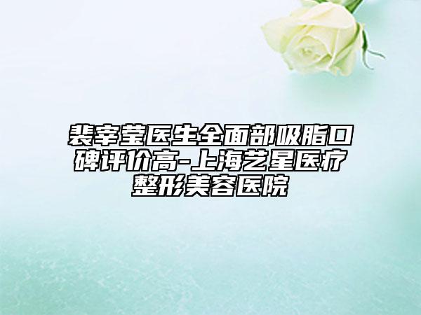 裴宰莹医生全面部吸脂口碑评价高-上海艺星医疗整形美容医院