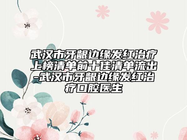 武汉市牙龈边缘发红治疗上榜清单前十佳清单流出-武汉市牙龈边缘发红治疗口腔医生