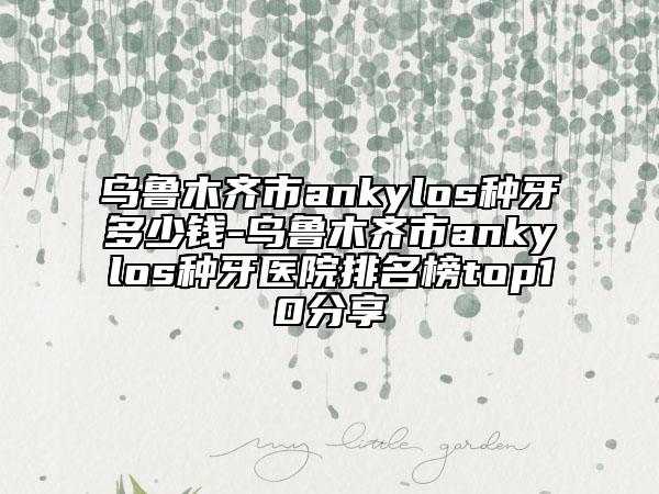 乌鲁木齐市ankylos种牙多少钱-乌鲁木齐市ankylos种牙医院排名榜top10分享