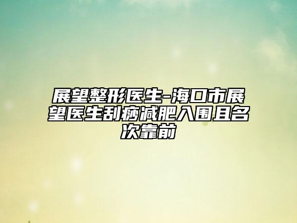 展望整形医生-海口市展望医生刮痧减肥入围且名次靠前