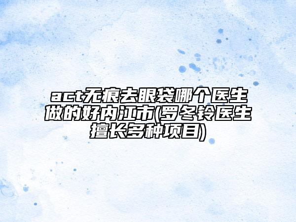 act无痕去眼袋哪个医生做的好内江市(罗冬铃医生擅长多种项目)
