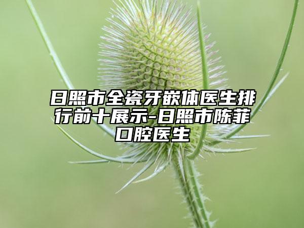 日照市全瓷牙嵌体医生排行前十展示-日照市陈菲口腔医生