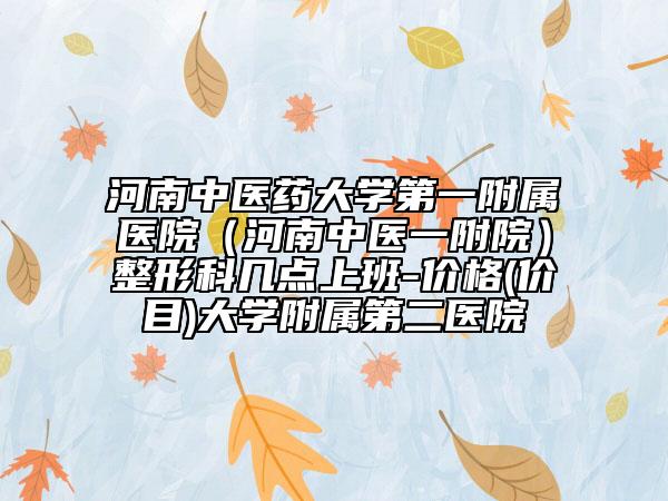 河南中医药大学第一附属医院（河南中医一附院）整形科几点上班-价格(价目)大学附属第二医院