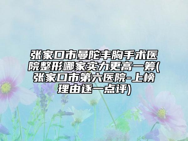 张家口市曼陀丰胸手术医院整形哪家实力更高一筹(张家口市第六医院-上榜理由逐一点评)