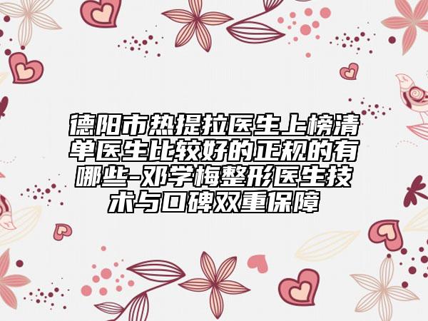 德阳市热提拉医生上榜清单医生比较好的正规的有哪些-邓学梅整形医生技术与口碑双重保障
