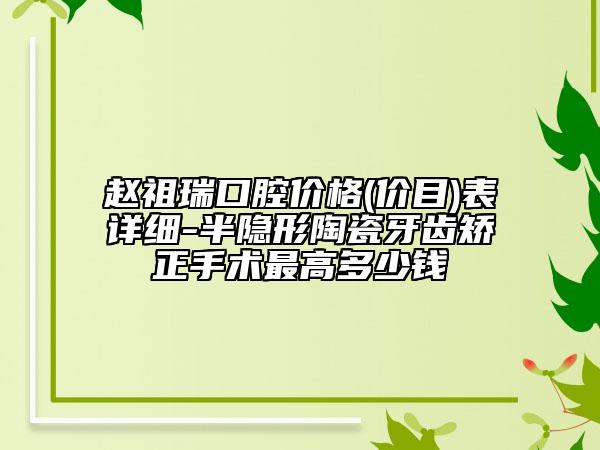 赵祖瑞口腔价格(价目)表详细-半隐形陶瓷牙齿矫正手术最高多少钱