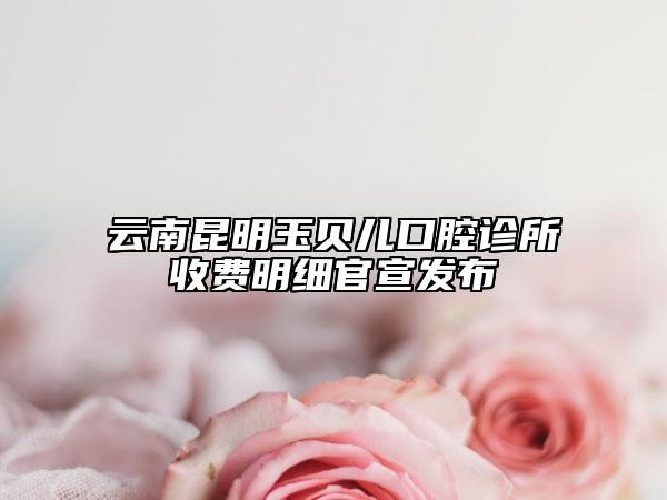 云南昆明玉贝儿口腔诊所收费明细官宣发布