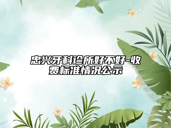 忠兴牙科诊所好不好-收费标准情况公示