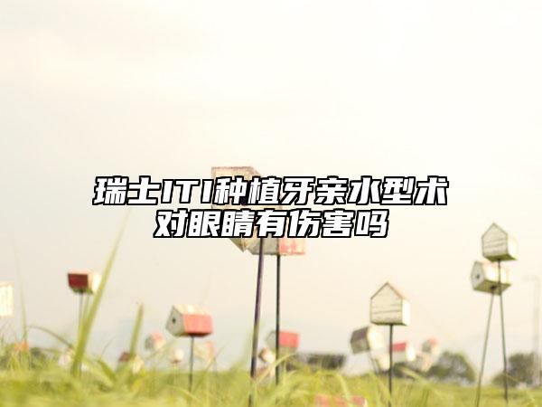 瑞士ITI种植牙亲水型术对眼睛有伤害吗