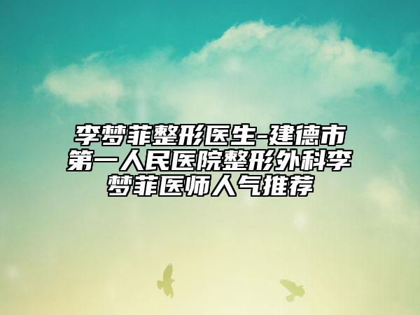 李梦菲整形医生-建德市第一人民医院整形外科李梦菲医师人气推荐