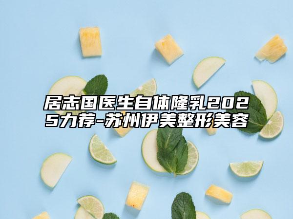居志国医生自体隆乳2025力荐-苏州伊美整形美容