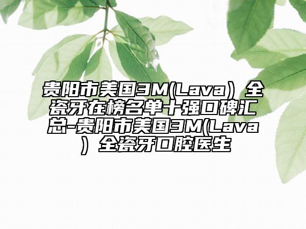 贵阳市美国3M(Lava）全瓷牙在榜名单十强口碑汇总-贵阳市美国3M(Lava）全瓷牙口腔医生