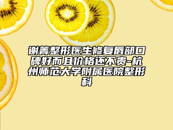 谢菁整形医生修复唇部口碑好而且价格还不贵-杭州师范大学附属医院整形科