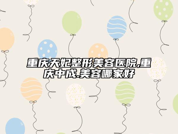 重庆天妃整形美容医院,重庆中成.美容哪家好