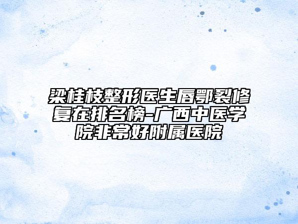 梁桂枝整形医生唇鄂裂修复在排名榜-广西中医学院非常好附属医院