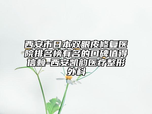 西安市日本双眼皮修复医院排名榜有名的口碑值得信赖-西安凯韵医疗整形外科