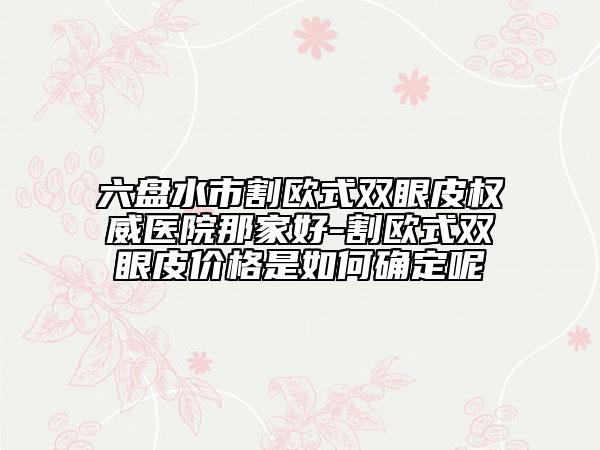 六盘水市割欧式双眼皮权威医院那家好-割欧式双眼皮价格是如何确定呢