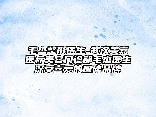 毛杰整形医生-武汉美嘉医疗美容门诊部毛杰医生深受喜爱的口碑品牌