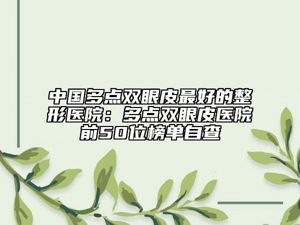 中国多点双眼皮最好的整形医院：多点双眼皮医院前50位榜单自查