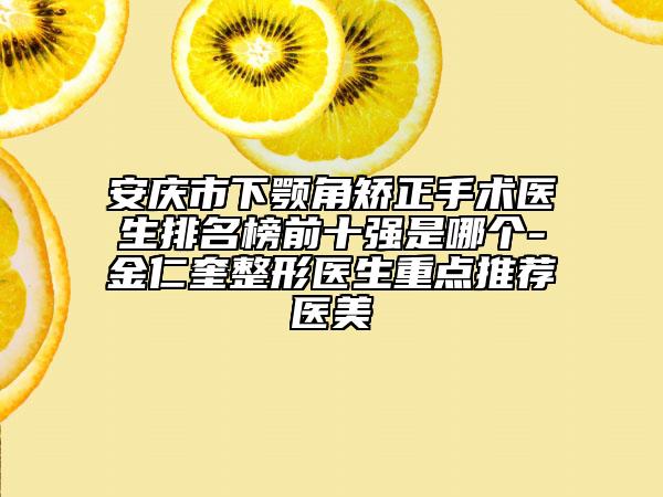 安庆市下颚角矫正手术医生排名榜前十强是哪个-金仁奎整形医生重点推荐医美