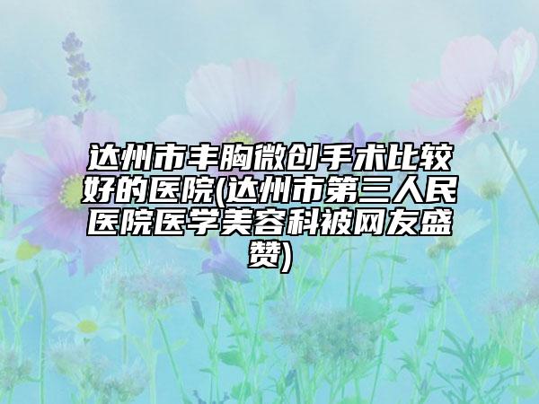 达州市丰胸微创手术比较好的医院(达州市第三人民医院医学美容科被网友盛赞)