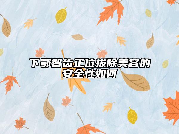 下鄂智齿正位拔除美容的安全性如何