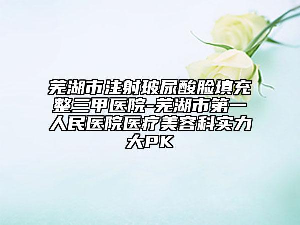 芜湖市注射玻尿酸脸填充整三甲医院-芜湖市第一人民医院医疗美容科实力大PK