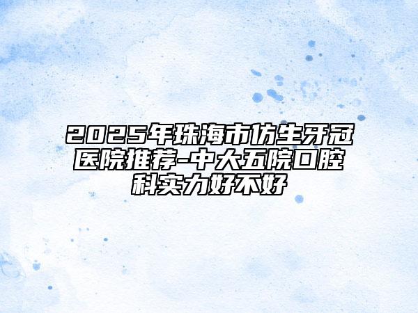 2025年珠海市仿生牙冠医院推荐-中大五院口腔科实力好不好