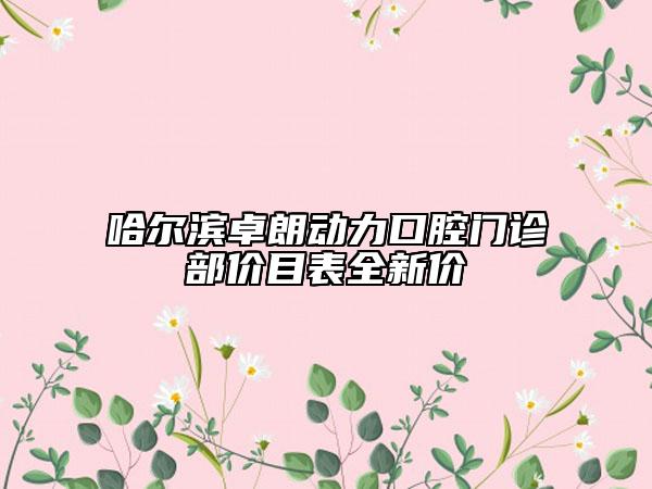 哈尔滨卓朗动力口腔门诊部价目表全新价