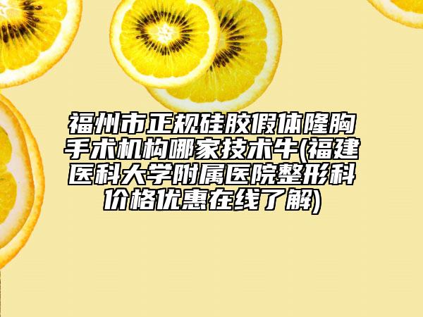 福州市正规硅胶假体隆胸手术机构哪家技术牛(福建医科大学附属医院整形科价格优惠在线了解)