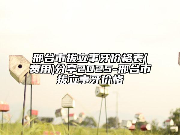 邢台市拔立事牙价格表(费用)分享2025-邢台市拔立事牙价格