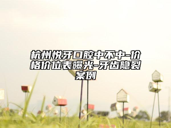杭州悦牙口腔中不中-价格价位表曝光-牙齿隐裂案例
