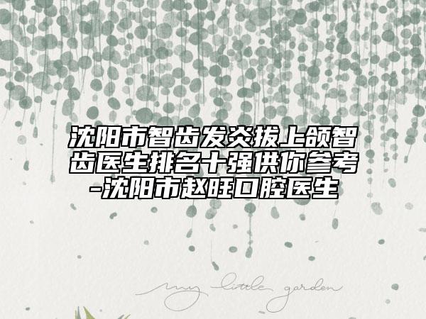 沈阳市智齿发炎拔上颌智齿医生排名十强供你参考-沈阳市赵旺口腔医生