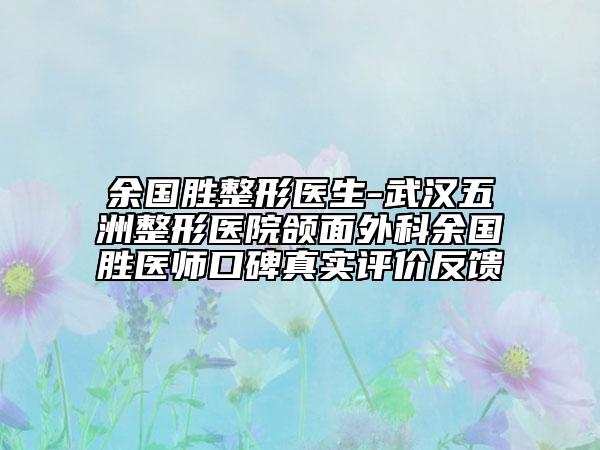 余国胜整形医生-武汉五洲整形医院颌面外科余国胜医师口碑真实评价反馈