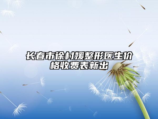 长春市徐村媛整形医生价格收费表新出
