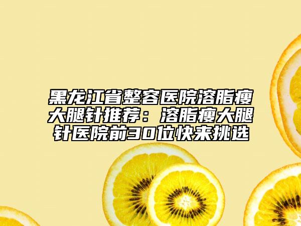 黑龙江省整容医院溶脂瘦大腿针推荐：溶脂瘦大腿针医院前30位快来挑选