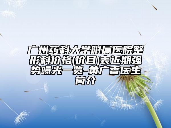 广州药科大学附属医院整形科价格(价目)表近期强势曝光一览-黄广香医生简介