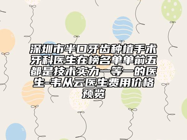 深圳市半口牙齿种植手术牙科医生在榜名单单前五都是技术实力一等一的医生-韦从云医生费用价格预览