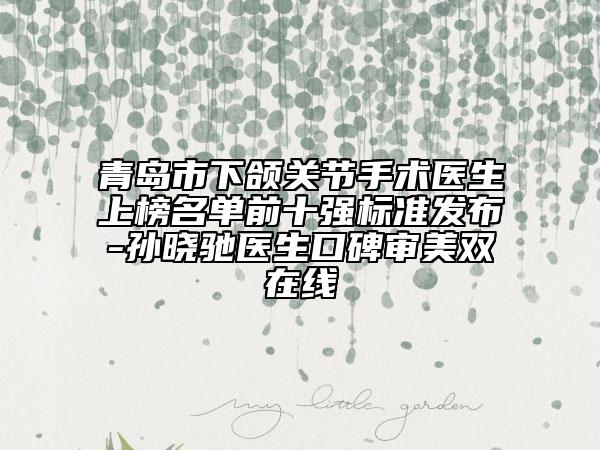 青岛市下颌关节手术医生上榜名单前十强标准发布-孙晓驰医生口碑审美双在线