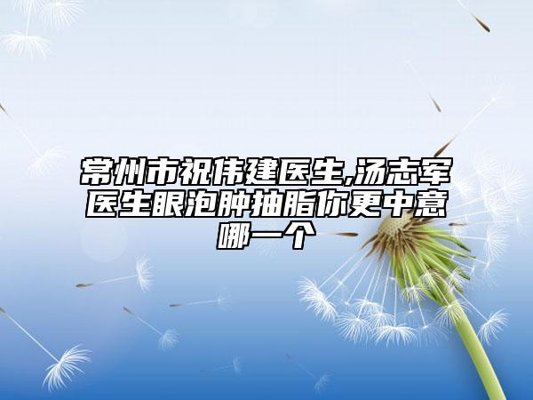 常州市祝伟建医生,汤志军医生眼泡肿抽脂你更中意哪一个