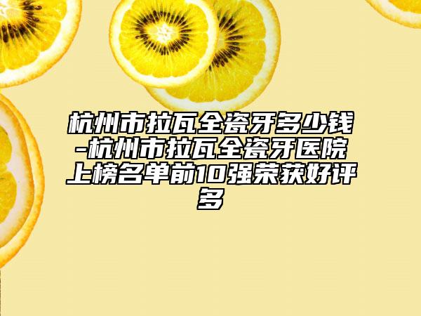 杭州市拉瓦全瓷牙多少钱-杭州市拉瓦全瓷牙医院上榜名单前10强荣获好评多