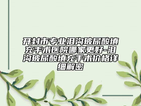 开封市专业泪沟玻尿酸填充手术医院哪家更好-泪沟玻尿酸填充手术价格详细解密