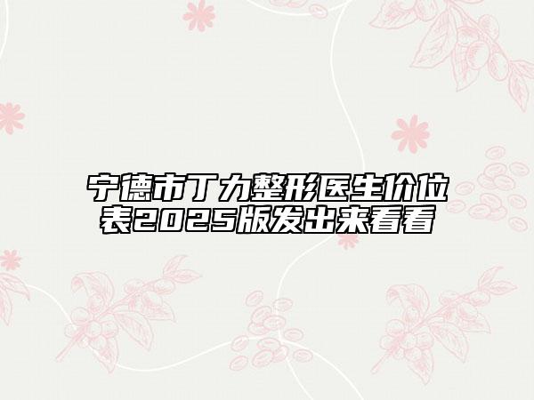 宁德市丁力整形医生价位表2025版发出来看看