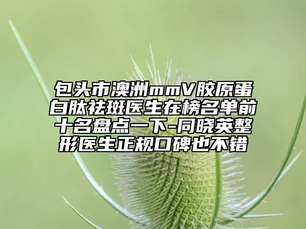 包头市澳洲mmV胶原蛋白肽祛斑医生在榜名单前十名盘点一下-同晓英整形医生正规口碑也不错