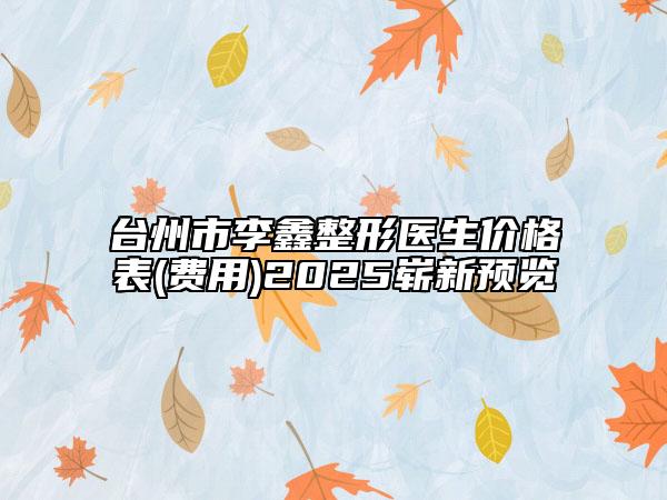 台州市李鑫整形医生价格表(费用)2025崭新预览