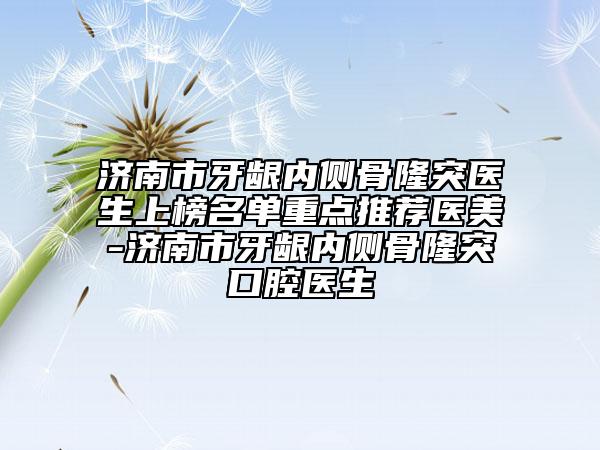 济南市牙龈内侧骨隆突医生上榜名单重点推荐医美-济南市牙龈内侧骨隆突口腔医生