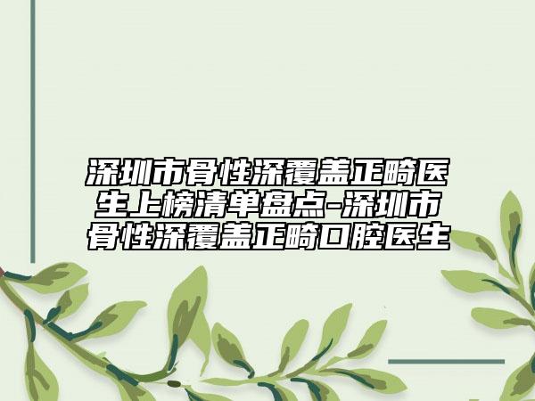 深圳市骨性深覆盖正畸医生上榜清单盘点-深圳市骨性深覆盖正畸口腔医生