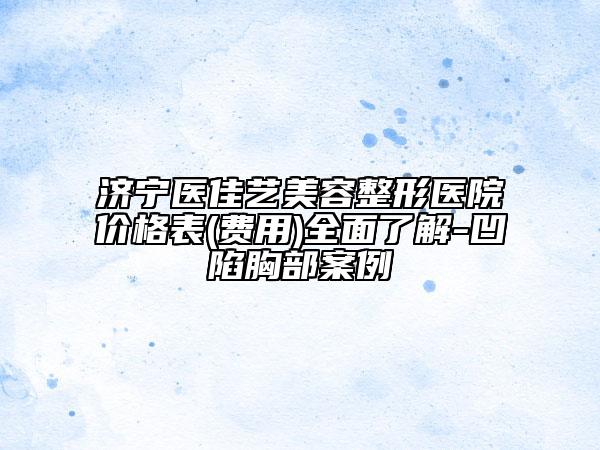 济宁医佳艺美容整形医院价格表(费用)全面了解-凹陷胸部案例