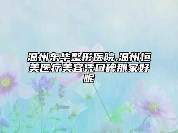温州东华整形医院,温州恒美医疗美容凭口碑那家好呢
